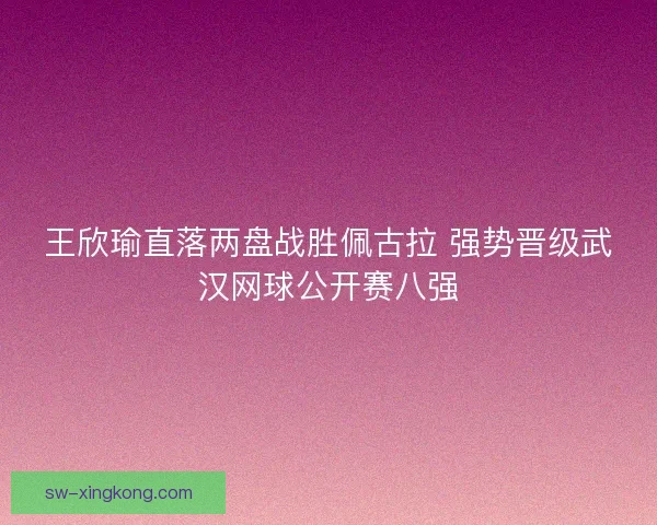 王欣瑜直落两盘战胜佩古拉 强势晋级武汉网球公开赛八强
