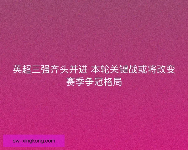 英超三强齐头并进 本轮关键战或将改变赛季争冠格局