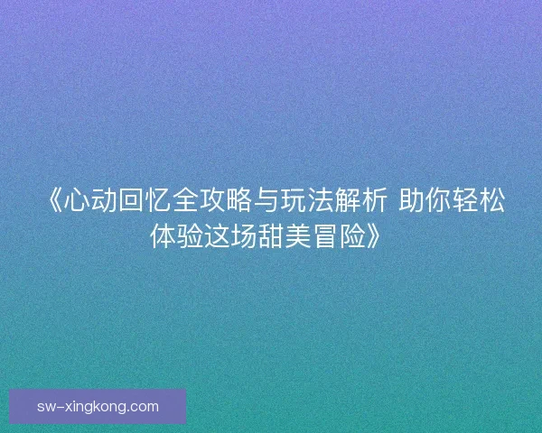 《心动回忆全攻略与玩法解析 助你轻松体验这场甜美冒险》