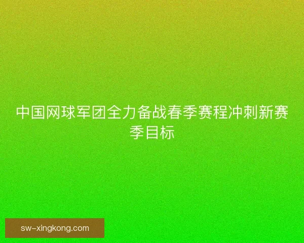 中国网球军团全力备战春季赛程冲刺新赛季目标