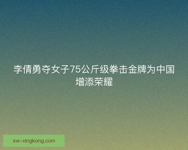 李倩勇夺女子75公斤级拳击金牌为中国增添荣耀