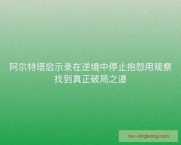 阿尔特塔启示录在逆境中停止抱怨用观察找到真正破局之道 阿尔特塔启示录在逆境中停止抱怨用观察找到真正破局之道