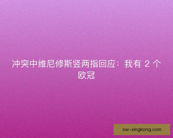 冲突中维尼修斯竖两指回应：我有 2 个欧冠