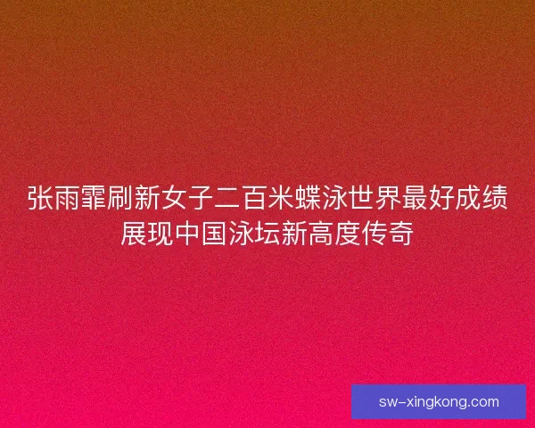 张雨霏刷新女子二百米蝶泳世界最好成绩展现中国泳坛新高度传奇