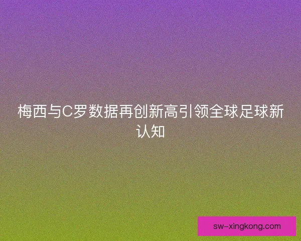 梅西与C罗数据再创新高引领全球足球新认知