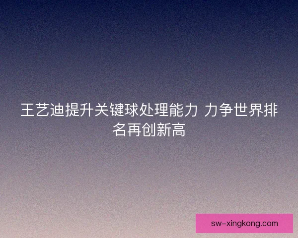 王艺迪提升关键球处理能力 力争世界排名再创新高