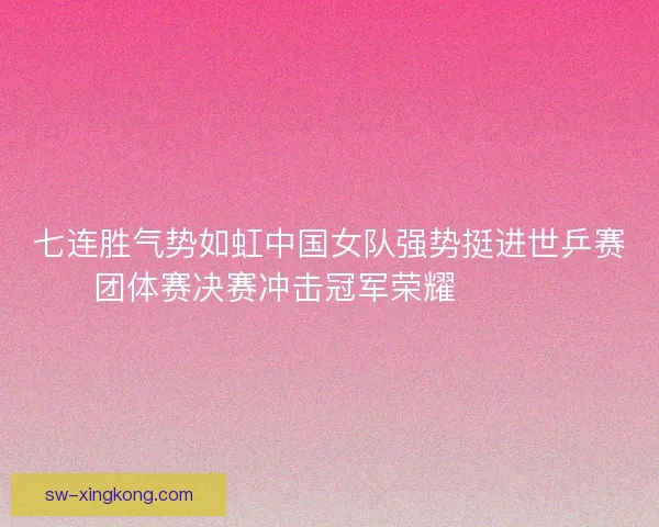 七连胜气势如虹中国女队强势挺进世乒赛团体赛决赛冲击冠军荣耀 🏓🇨🇳 七连胜气势如虹中国女队强势挺进世乒赛团体赛决赛冲击冠军荣耀 🏓🇨🇳