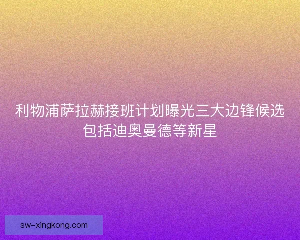 利物浦萨拉赫接班计划曝光三大边锋候选包括迪奥曼德等新星