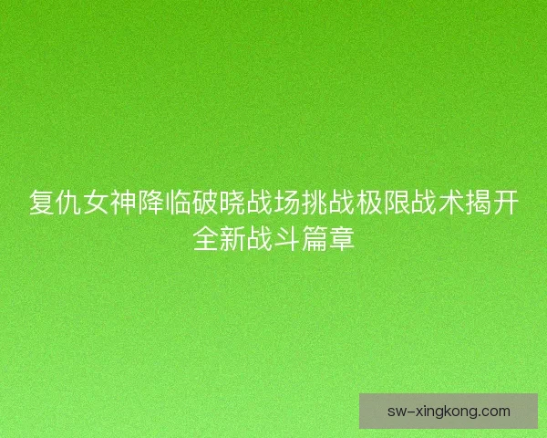 复仇女神降临破晓战场挑战极限战术揭开全新战斗篇章