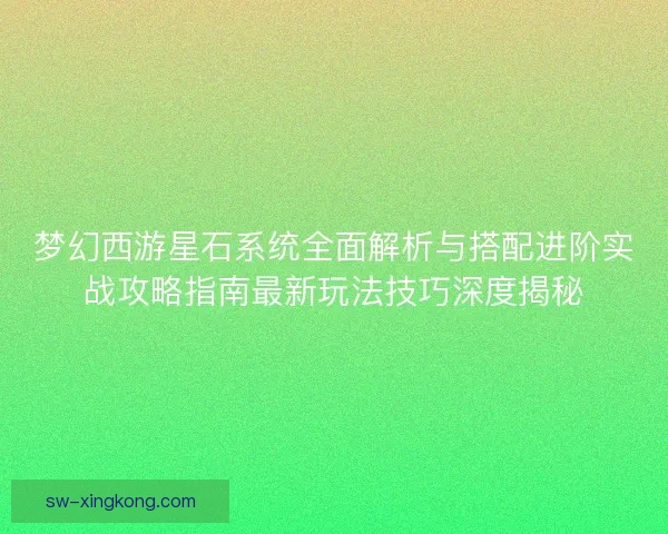梦幻西游星石系统全面解析与搭配进阶实战攻略指南最新玩法技巧深度揭秘 梦幻西游星石系统全面解析与搭配进阶实战攻略指南最新玩法技巧深度揭秘