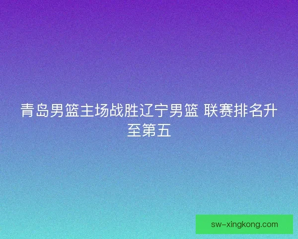 青岛男篮主场战胜辽宁男篮 联赛排名升至第五 青岛男篮主场战胜辽宁男篮 联赛排名升至第五