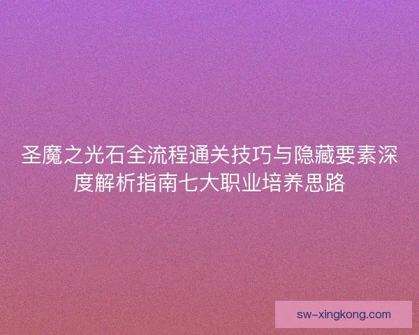 圣魔之光石全流程通关技巧与隐藏要素深度解析指南七大职业培养思路 圣魔之光石全流程通关技巧与隐藏要素深度解析指南七大职业培养思路